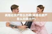 再婚后房产怎么办理(再婚后房产怎么办理过户)
