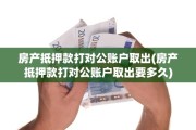 房产抵押款打对公账户取出(房产抵押款打对公账户取出要多久)