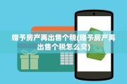 赠予房产再出售个税(赠予房产再出售个税怎么交)
