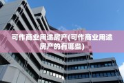 可作商业用途房产(可作商业用途房产的有哪些)