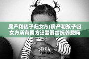 房产和孩子归女方(房产和孩子归女方所有男方还需要给抚养费吗)
