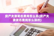 房产夫妻更名费用怎么算(房产夫妻更名费用怎么算的)