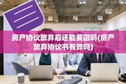 房产协议放弃后还能要回吗(房产放弃协议书有效吗)