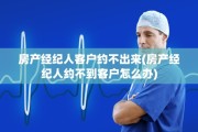 房产经纪人客户约不出来(房产经纪人约不到客户怎么办)