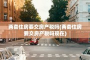 两套住房要交房产税吗(两套住房要交房产税吗现在)