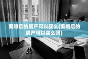 离婚后的房产可以买么(离婚后的房产可以买么吗)