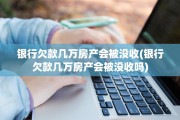 银行欠款几万房产会被没收(银行欠款几万房产会被没收吗)