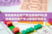 异地继承的房产受法律保护吗(异地继承的房产受法律保护吗怎么办)