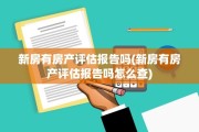 新房有房产评估报告吗(新房有房产评估报告吗怎么查)