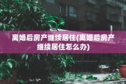 离婚后房产继续居住(离婚后房产继续居住怎么办)