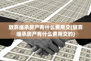 放弃继承房产有什么费用交(放弃继承房产有什么费用交的)