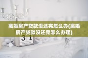 离婚房产贷款没还完怎么办(离婚房产贷款没还完怎么办理)