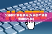 兄弟房产转名费用(兄弟房产转名费用怎么算)