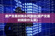 房产交易时间从何算起(房产交易时间按什么算)