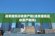 违章建筑征收房产税(违章建筑征收房产税吗)