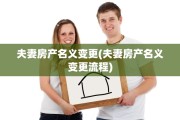 夫妻房产名义变更(夫妻房产名义变更流程)