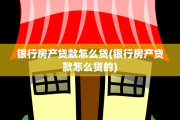 银行房产贷款怎么贷(银行房产贷款怎么贷的)