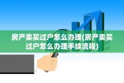 房产卖买过户怎么办理(房产卖买过户怎么办理手续流程)