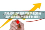 竞拍成功过户前房产属于谁(竞拍房产成功后过户需要多长时间)