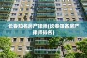长春知名房产律师(长春知名房产律师排名)