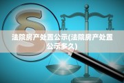 法院房产处置公示(法院房产处置公示多久)