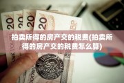 拍卖所得的房产交的税费(拍卖所得的房产交的税费怎么算)