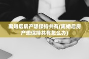 离婚后房产想保持共有(离婚后房产想保持共有怎么办)