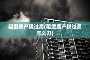 租赁房产税过高(租赁房产税过高怎么办)