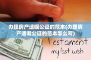 办理房产遗嘱公证的范本(办理房产遗嘱公证的范本怎么写)