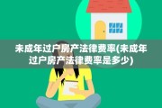 未成年过户房产法律费率(未成年过户房产法律费率是多少)