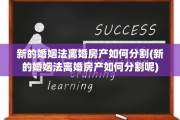 新的婚姻法离婚房产如何分割(新的婚姻法离婚房产如何分割呢)