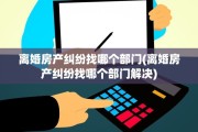 离婚房产纠纷找哪个部门(离婚房产纠纷找哪个部门解决)