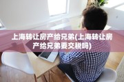 上海转让房产给兄弟(上海转让房产给兄弟要交税吗)