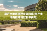 房产土地有抵押贷款利率(房产土地有抵押贷款利率高吗)
