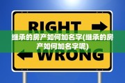 继承的房产如何加名字(继承的房产如何加名字呢)
