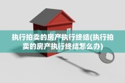 执行拍卖的房产执行终结(执行拍卖的房产执行终结怎么办)