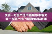 夫妻一方房产过户需要的材料(夫妻一方房产过户需要的材料有哪些)
