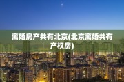 离婚房产共有北京(北京离婚共有产权房)