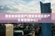 西安未央区房产(西安未央区房产交易管理中心)
