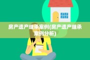 房产遗产继承案例(房产遗产继承案例分析)