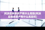 判决后转移房产有什么危险(判决后转移房产有什么危险吗)