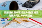 离婚没有房产可以分户吗(离婚没有房产可以分户吗现在)