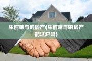 生前赠与的房产(生前赠与的房产能过户吗)