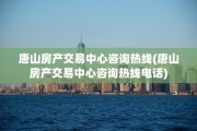 唐山房产交易中心咨询热线(唐山房产交易中心咨询热线电话)