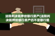 法院判决抵押给银行房产(法院判决抵押给银行房产仍不足银行能否继续主张)