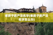 老房子房产没名字(老房子房产没名字怎么办)