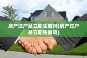 房产过户是立即生效吗(房产过户是立即生效吗)