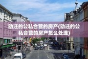 动迁的公私合营的房产(动迁的公私合营的房产怎么处理)