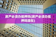 房产必须办抵押吗(房产必须办抵押吗现在)