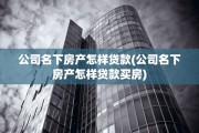 公司名下房产怎样贷款(公司名下房产怎样贷款买房)